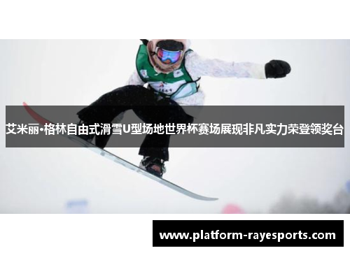 艾米丽·格林自由式滑雪U型场地世界杯赛场展现非凡实力荣登领奖台 艾米丽·格林自由式滑雪U型场地世界杯赛场展现非凡实力荣登领奖台