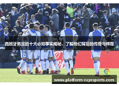 西班牙男足的十大必知事实揭秘,了解他们背后的传奇与辉煌 西班牙男足的十大必知事实揭秘,了解他们背后的传奇与辉煌