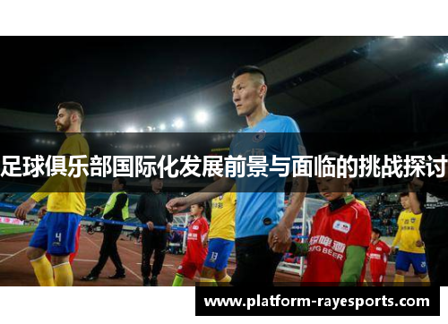 足球俱乐部国际化发展前景与面临的挑战探讨 足球俱乐部国际化发展前景与面临的挑战探讨