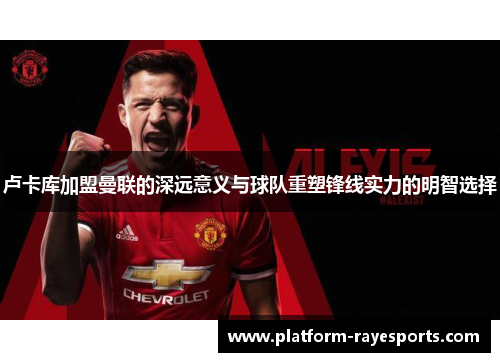 卢卡库加盟曼联的深远意义与球队重塑锋线实力的明智选择