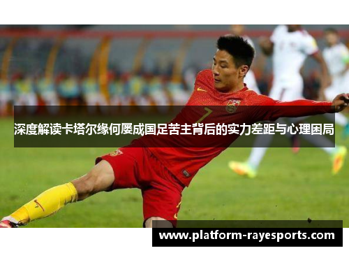 深度解读卡塔尔缘何屡成国足苦主背后的实力差距与心理困局