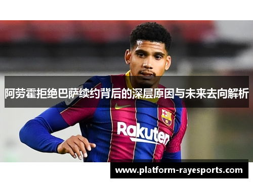 阿劳霍拒绝巴萨续约背后的深层原因与未来去向解析