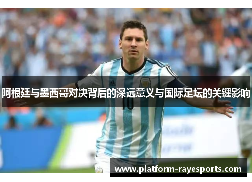 阿根廷与墨西哥对决背后的深远意义与国际足坛的关键影响