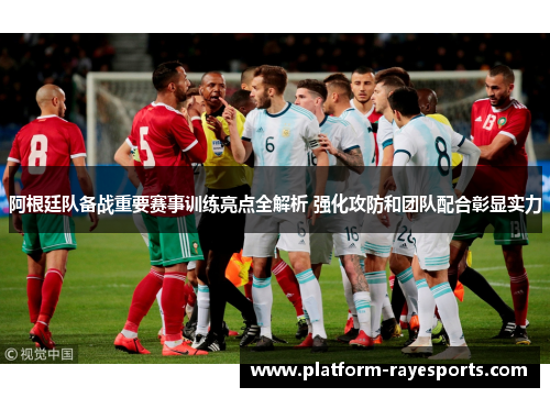 阿根廷队备战重要赛事训练亮点全解析 强化攻防和团队配合彰显实力