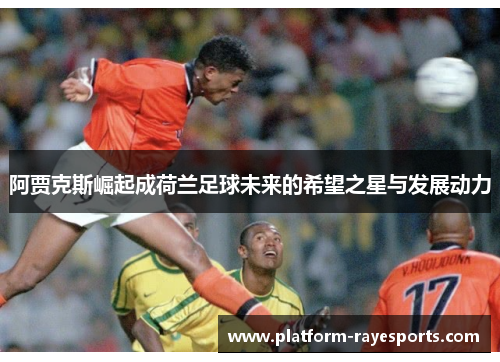 阿贾克斯崛起成荷兰足球未来的希望之星与发展动力