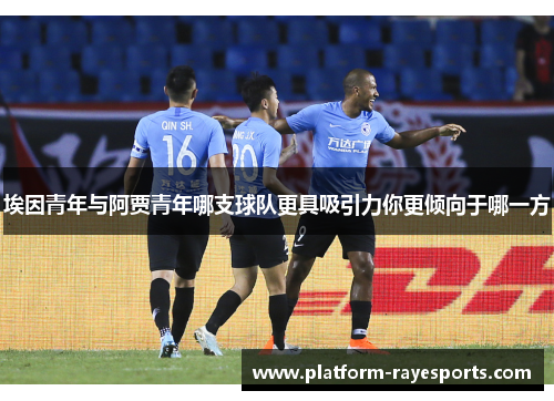 埃因青年与阿贾青年哪支球队更具吸引力你更倾向于哪一方 埃因青年与阿贾青年哪支球队更具吸引力你更倾向于哪一方