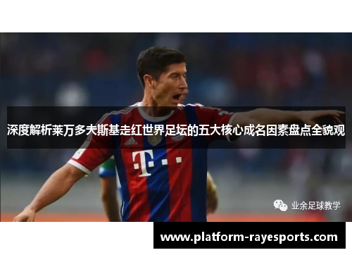 深度解析莱万多夫斯基走红世界足坛的五大核心成名因素盘点全貌观 深度解析莱万多夫斯基走红世界足坛的五大核心成名因素盘点全貌观