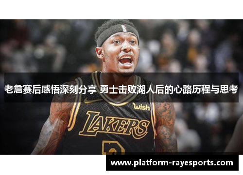 老詹赛后感悟深刻分享 勇士击败湖人后的心路历程与思考