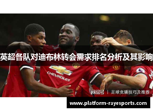 英超各队对迪布林转会需求排名分析及其影响