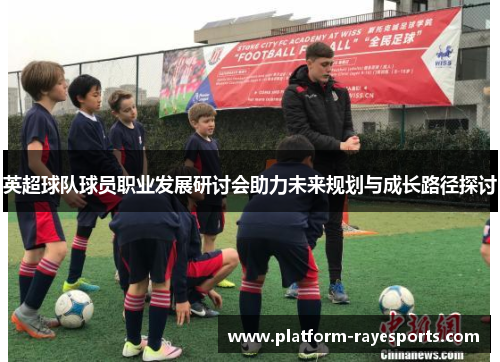 英超球队球员职业发展研讨会助力未来规划与成长路径探讨
