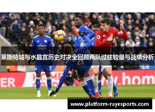 莱斯特城与水晶宫历史对决全回顾两队过往较量与战绩分析 莱斯特城与水晶宫历史对决全回顾两队过往较量与战绩分析