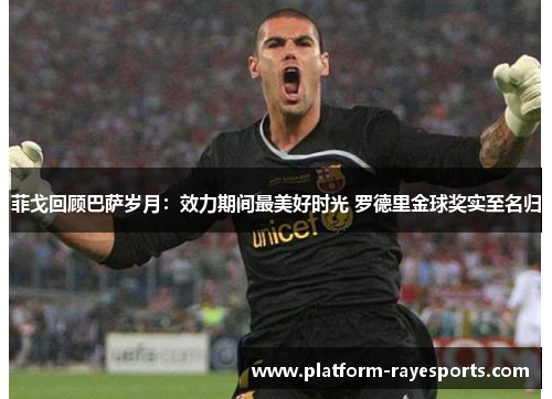 菲戈回顾巴萨岁月：效力期间最美好时光 罗德里金球奖实至名归