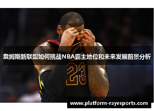 詹姆斯新联盟如何挑战NBA霸主地位和未来发展前景分析