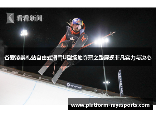 谷爱凌崇礼站自由式滑雪U型场地夺冠之路展现非凡实力与决心