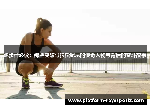 跑步者必读：那些突破马拉松纪录的传奇人物与背后的奋斗故事