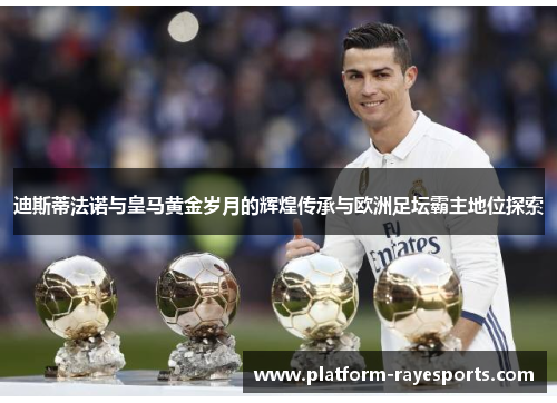 迪斯蒂法诺与皇马黄金岁月的辉煌传承与欧洲足坛霸主地位探索