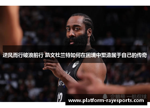 逆风而行破浪前行 凯文杜兰特如何在困境中塑造属于自己的传奇 逆风而行破浪前行 凯文杜兰特如何在困境中塑造属于自己的传奇