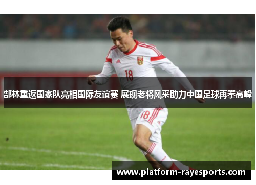 郜林重返国家队亮相国际友谊赛 展现老将风采助力中国足球再攀高峰 郜林重返国家队亮相国际友谊赛 展现老将风采助力中国足球再攀高峰