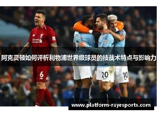 阿克灵顿如何评析利物浦世界级球员的技战术特点与影响力