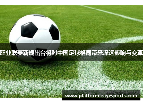 职业联赛新规出台将对中国足球格局带来深远影响与变革 职业联赛新规出台将对中国足球格局带来深远影响与变革