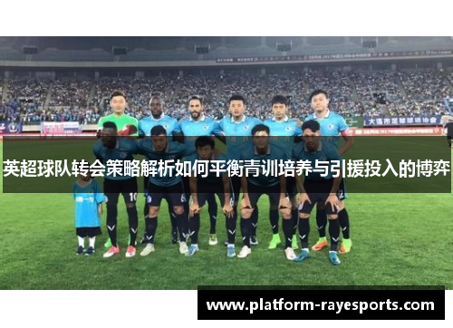 英超球队转会策略解析如何平衡青训培养与引援投入的博弈 英超球队转会策略解析如何平衡青训培养与引援投入的博弈