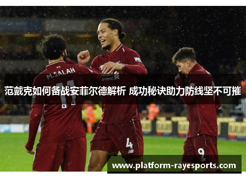 范戴克如何备战安菲尔德解析 成功秘诀助力防线坚不可摧 范戴克如何备战安菲尔德解析 成功秘诀助力防线坚不可摧