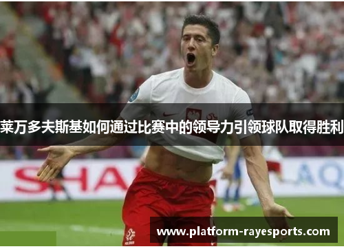 莱万多夫斯基如何通过比赛中的领导力引领球队取得胜利