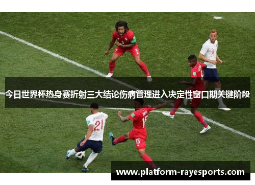 今日世界杯热身赛折射三大结论伤病管理进入决定性窗口期关键阶段 今日世界杯热身赛折射三大结论伤病管理进入决定性窗口期关键阶段