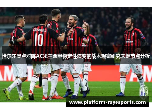 恰尔汗奥卢对阵AC米兰西甲稳定性演变的战术观察研究关键节点分析 恰尔汗奥卢对阵AC米兰西甲稳定性演变的战术观察研究关键节点分析