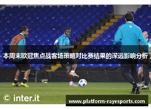 本周末欧冠焦点战客场策略对比赛结果的深远影响分析 本周末欧冠焦点战客场策略对比赛结果的深远影响分析