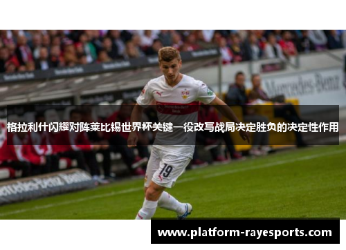 格拉利什闪耀对阵莱比锡世界杯关键一役改写战局决定胜负的决定性作用 格拉利什闪耀对阵莱比锡世界杯关键一役改写战局决定胜负的决定性作用