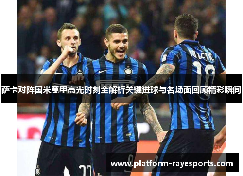 萨卡对阵国米意甲高光时刻全解析关键进球与名场面回顾精彩瞬间