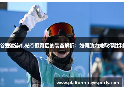 谷爱凌崇礼站夺冠背后的装备解析:如何助力她取得胜利 谷爱凌崇礼站夺冠背后的装备解析:如何助力她取得胜利