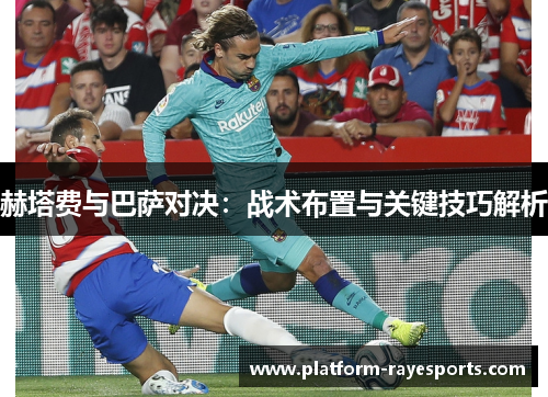 赫塔费与巴萨对决：战术布置与关键技巧解析