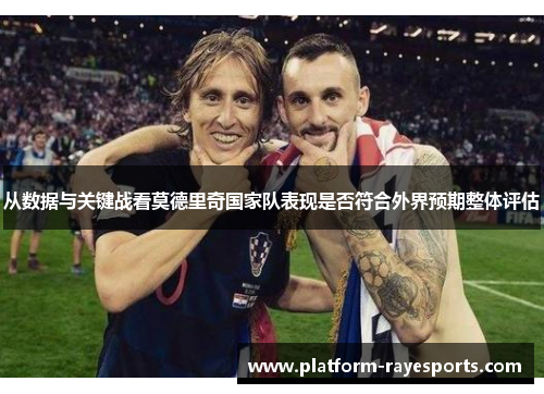 从数据与关键战看莫德里奇国家队表现是否符合外界预期整体评估