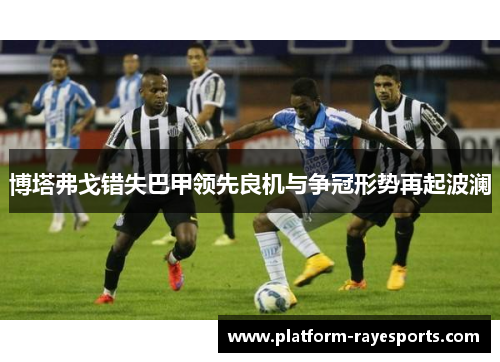 博塔弗戈错失巴甲领先良机与争冠形势再起波澜