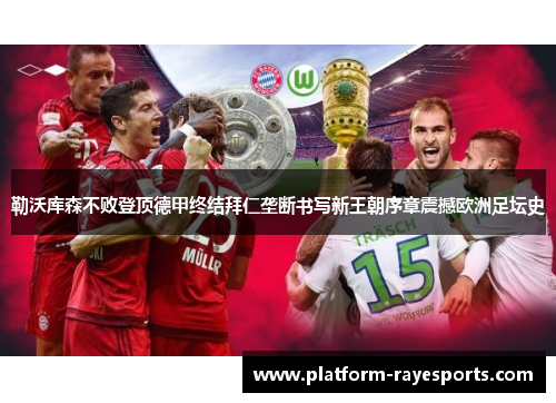 勒沃库森不败登顶德甲终结拜仁垄断书写新王朝序章震撼欧洲足坛史 勒沃库森不败登顶德甲终结拜仁垄断书写新王朝序章震撼欧洲足坛史