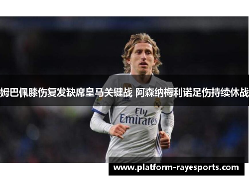 姆巴佩膝伤复发缺席皇马关键战 阿森纳梅利诺足伤持续休战 姆巴佩膝伤复发缺席皇马关键战 阿森纳梅利诺足伤持续休战