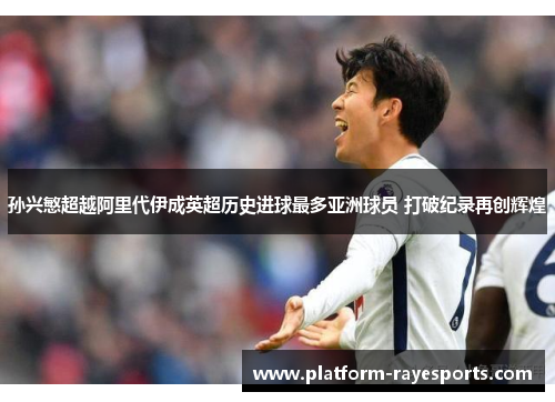 孙兴慜超越阿里代伊成英超历史进球最多亚洲球员 打破纪录再创辉煌