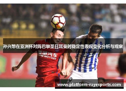 孙兴慜在亚洲杯对阵巴黎圣日耳曼时稳定性表现变化分析与观察
