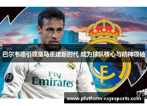 巴尔韦德引领皇马重建新时代 成为球队核心与精神领袖