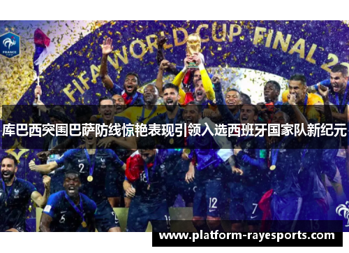 库巴西突围巴萨防线惊艳表现引领入选西班牙国家队新纪元 库巴西突围巴萨防线惊艳表现引领入选西班牙国家队新纪元