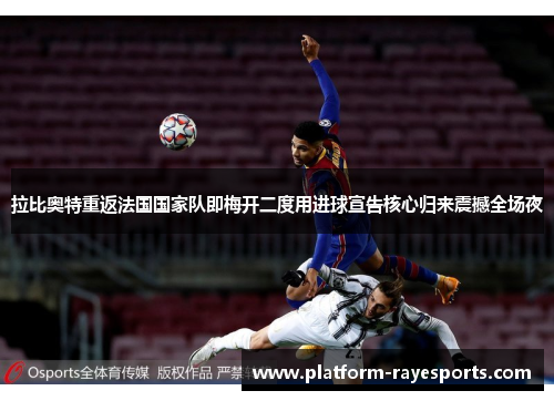 拉比奥特重返法国国家队即梅开二度用进球宣告核心归来震撼全场夜