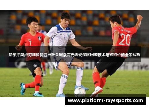 恰尔汗奥卢对阵多特亚洲杯关键战高光表现深度回顾技术与领袖价值全景解析 恰尔汗奥卢对阵多特亚洲杯关键战高光表现深度回顾技术与领袖价值全景解析