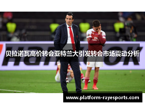 贝拉诺瓦高价转会亚特兰大引发转会市场震动分析