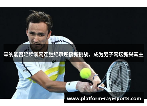 辛纳能否延续澳网连胜纪录迎接新挑战，成为男子网坛新兴霸主