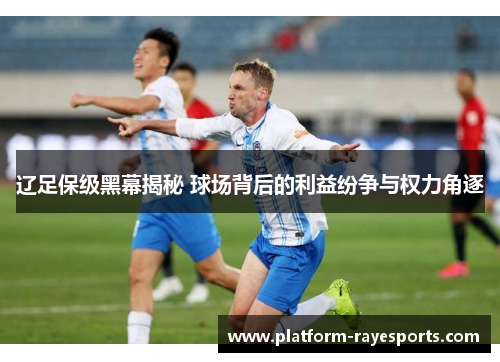 辽足保级黑幕揭秘 球场背后的利益纷争与权力角逐