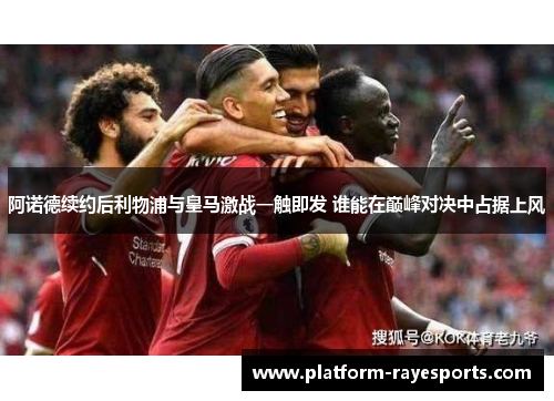 阿诺德续约后利物浦与皇马激战一触即发 谁能在巅峰对决中占据上风
