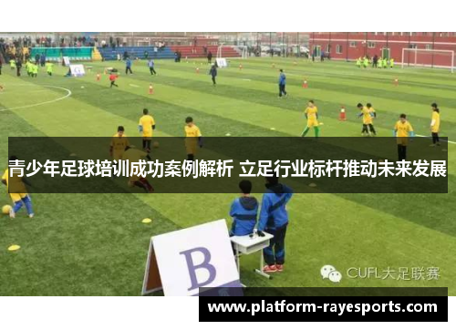 青少年足球培训成功案例解析 立足行业标杆推动未来发展