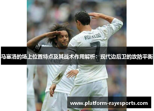 马塞洛的场上位置特点及其战术作用解析：现代边后卫的攻防平衡